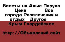 Билеты на Алые Паруса  › Цена ­ 1 400 - Все города Развлечения и отдых » Другое   . Крым,Гвардейское